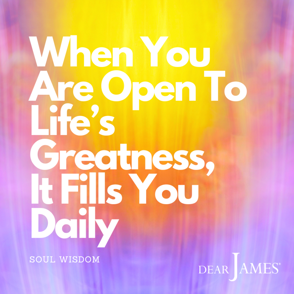 DearJames-Inspiration-Poster-WHEN-YOU-ARE-OPEN-TO-LIFES-GREATNESS-IT-FILLS-YOU-DAILY-Soul-Wisdom