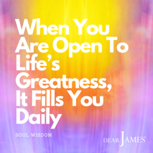 DearJames-Inspiration-Poster-WHEN-YOU-ARE-OPEN-TO-LIFES-GREATNESS-IT-FILLS-YOU-DAILY-Soul-Wisdom